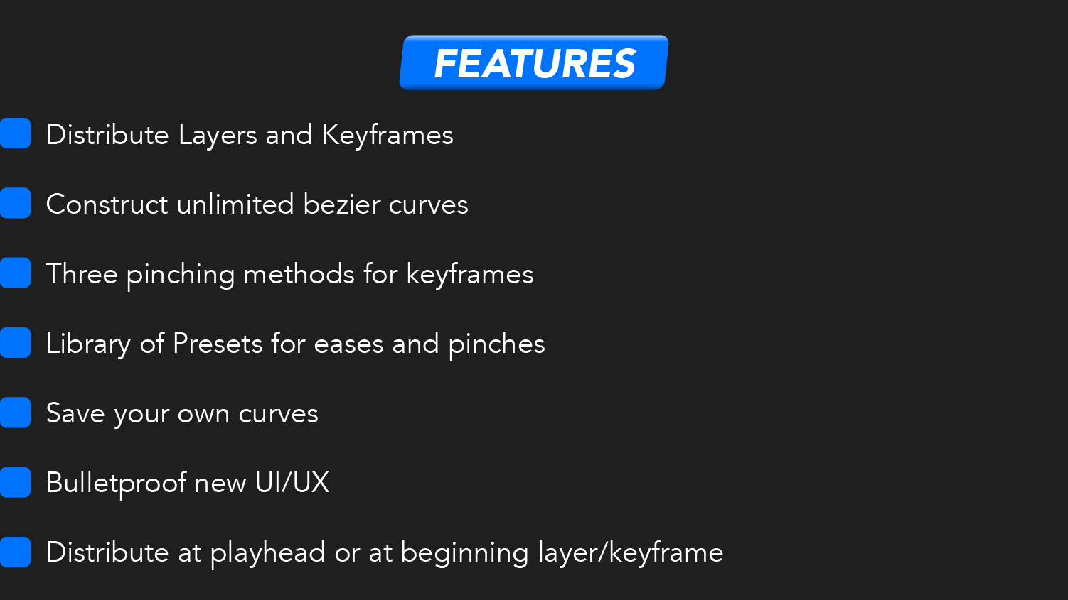 Features: Distribute layers and keyframes, construct unlimited bezier curves, three pinching methods for keyframes, library of presets for eases and pinches, save your own curves, bulletproof new UI/UX, distribute at playhead or at beginning of layer/keyframe.